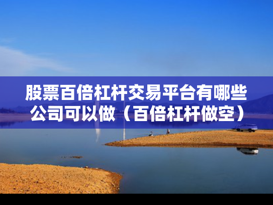 股票百倍杠杆交易平台有哪些公司可以做（百倍杠杆做空）