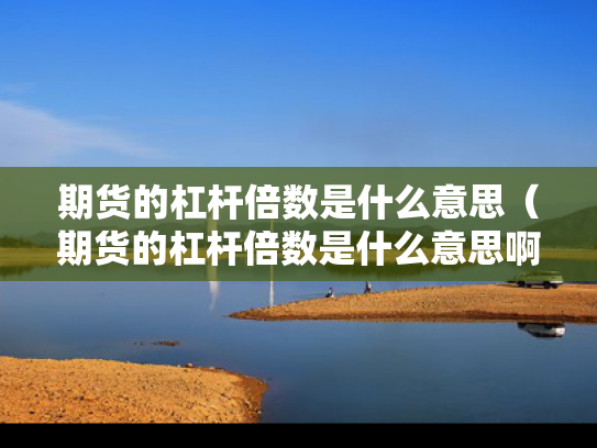 期货的杠杆倍数是什么意思（期货的杠杆倍数是什么意思啊）