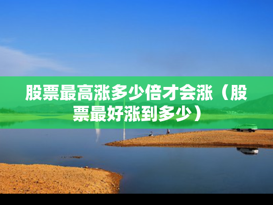 股票最高涨多少倍才会涨（股票最好涨到多少）
