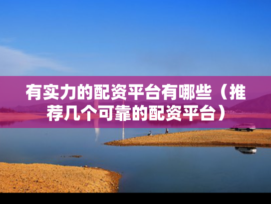 有实力的配资平台有哪些（推荐几个可靠的配资平台）