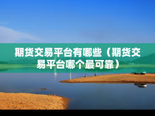 期货交易平台有哪些（期货交易平台哪个最可靠）