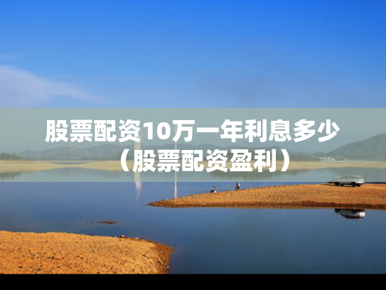 股票配资10万一年利息多少（股票配资盈利）