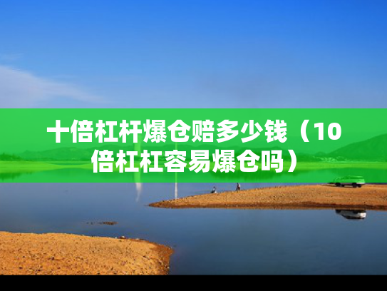十倍杠杆爆仓赔多少钱（10倍杠杠容易爆仓吗）