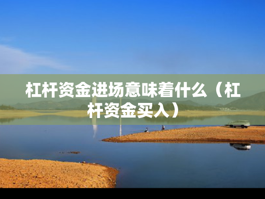 杠杆资金进场意味着什么（杠杆资金买入）