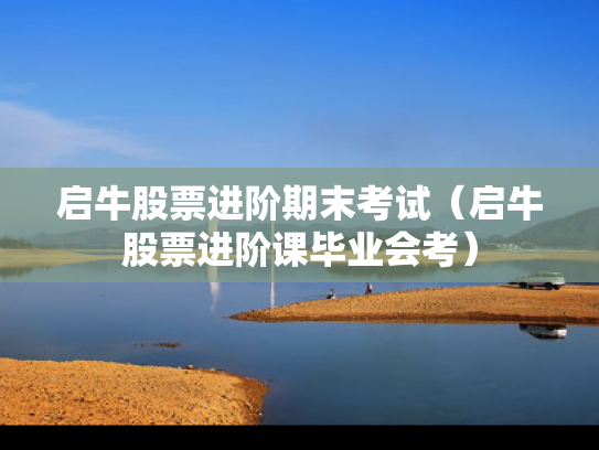 启牛股票进阶期末考试（启牛股票进阶课毕业会考）