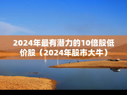 2024年最有潜力的10倍股低价股（2024年股市大牛）