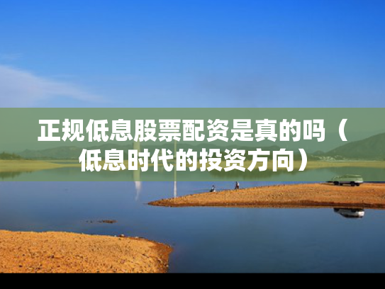 正规低息股票配资是真的吗（低息时代的投资方向）