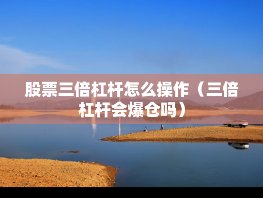 股票三倍杠杆怎么操作（三倍杠杆会爆仓吗）