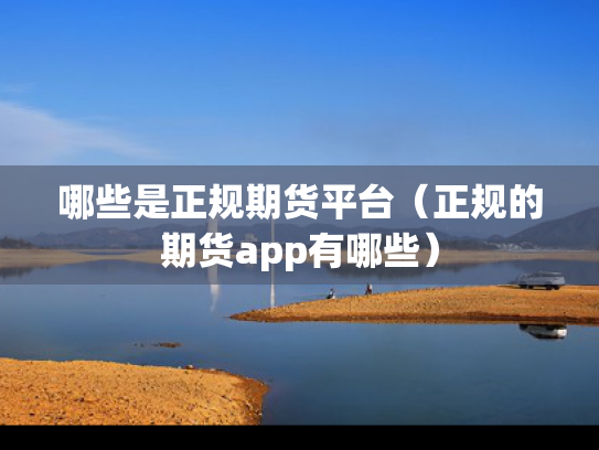 哪些是正规期货平台（正规的期货app有哪些）