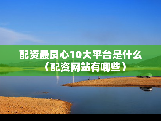 配资最良心10大平台是什么（配资网站有哪些）