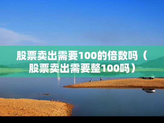 股票卖出需要100的倍数吗（股票卖出需要整100吗）
