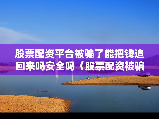 股票配资平台被骗了能把钱追回来吗安全吗（股票配资被骗报警追回来概率有多大）