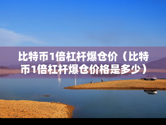 比特币1倍杠杆爆仓价（比特币1倍杠杆爆仓价格是多少）