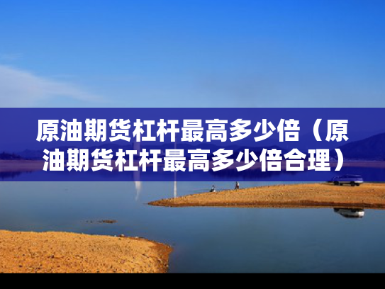 原油期货杠杆最高多少倍（原油期货杠杆最高多少倍合理）