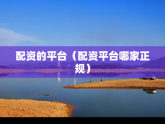 配资的平台（配资平台哪家正规）