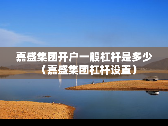 嘉盛集团开户一般杠杆是多少（嘉盛集团杠杆设置）