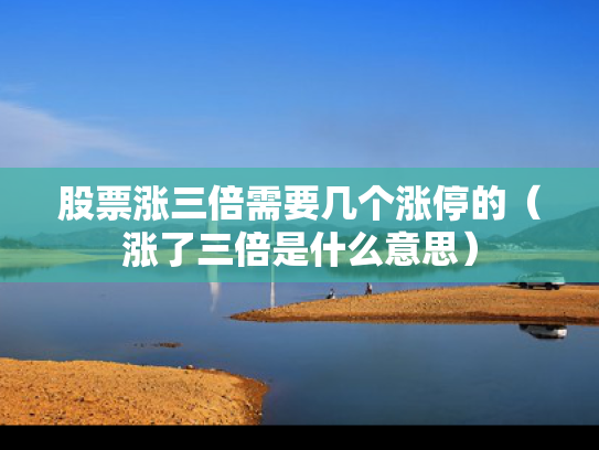 股票涨三倍需要几个涨停的（涨了三倍是什么意思）