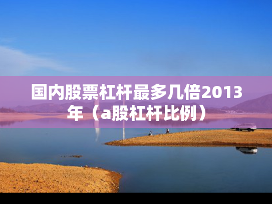 国内股票杠杆最多几倍2013年（a股杠杆比例）