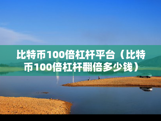 比特币100倍杠杆平台（比特币100倍杠杆翻倍多少钱）