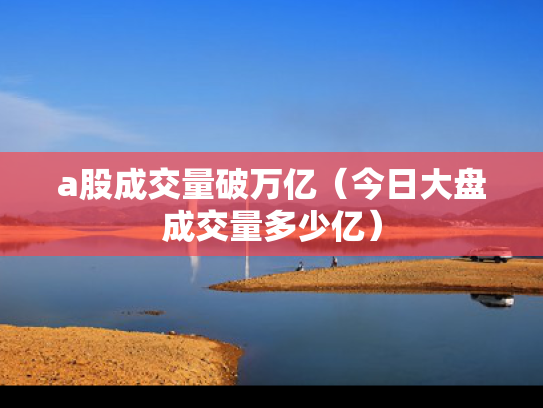 a股成交量破万亿（今日大盘成交量多少亿）