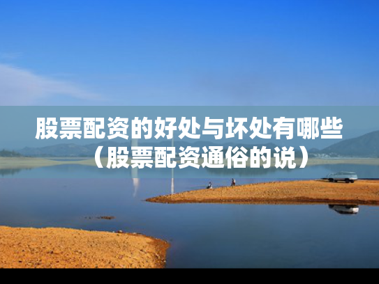 股票配资的好处与坏处有哪些（股票配资通俗的说）