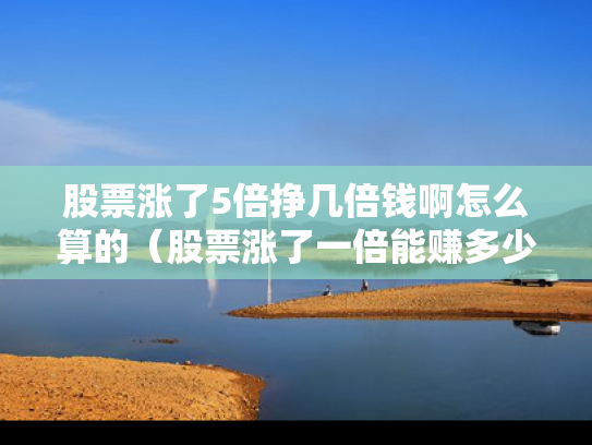 股票涨了5倍挣几倍钱啊怎么算的（股票涨了一倍能赚多少钱）