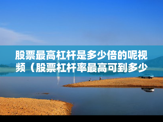 股票最高杠杆是多少倍的呢视频（股票杠杆率最高可到多少）
