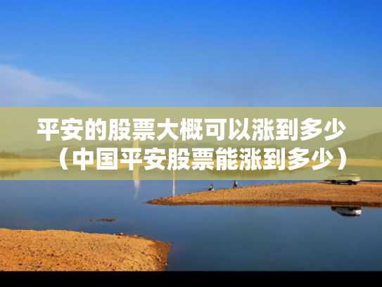 平安的股票大概可以涨到多少（中国平安股票能涨到多少）