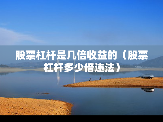 股票杠杆是几倍收益的（股票杠杆多少倍违法）