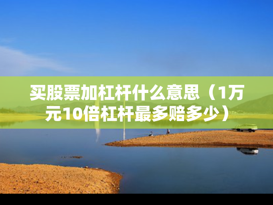 买股票加杠杆什么意思（1万元10倍杠杆最多赔多少）