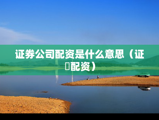 证券公司配资是什么意思（证劵配资）