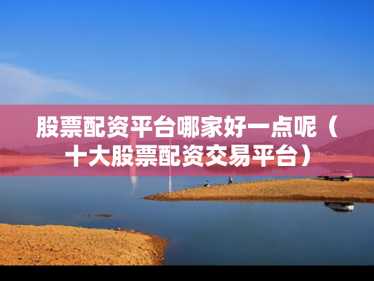 股票配资平台哪家好一点呢（十大股票配资交易平台）