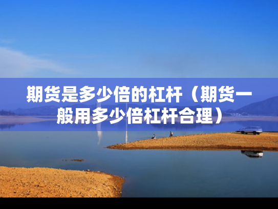 期货是多少倍的杠杆（期货一般用多少倍杠杆合理）