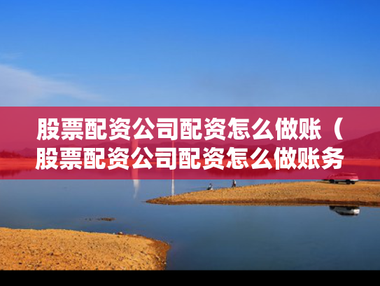 股票配资公司配资怎么做账（股票配资公司配资怎么做账务处理）