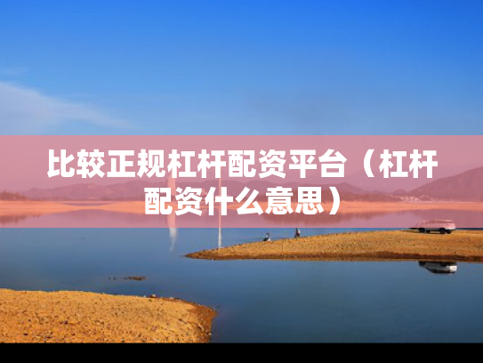 比较正规杠杆配资平台（杠杆配资什么意思）