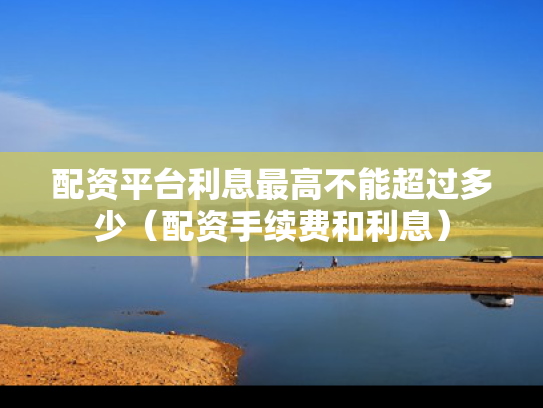 配资平台利息最高不能超过多少（配资手续费和利息）