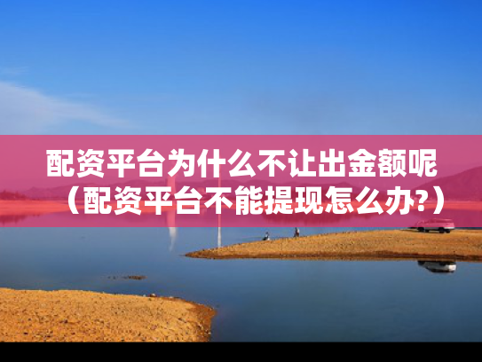 配资平台为什么不让出金额呢（配资平台不能提现怎么办?）