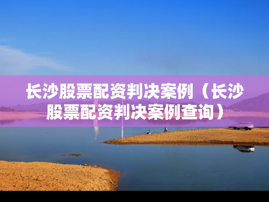 长沙股票配资判决案例（长沙股票配资判决案例查询）