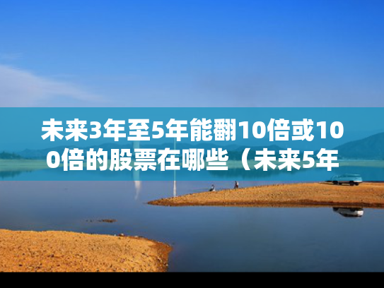 未来3年至5年能翻10倍或100倍的股票在哪些（未来5年10倍的潜在牛股）