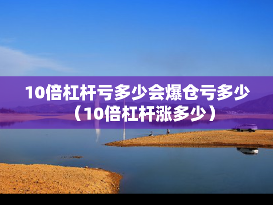 10倍杠杆亏多少会爆仓亏多少（10倍杠杆涨多少）