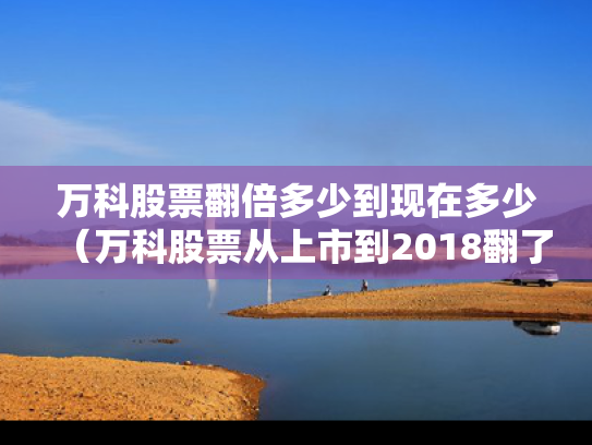 万科股票翻倍多少到现在多少（万科股票从上市到2018翻了多少倍）