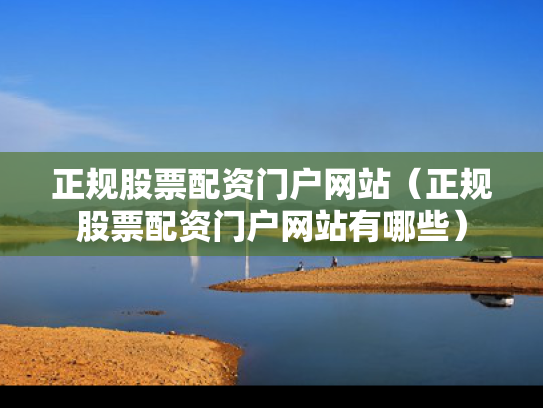 正规股票配资门户网站（正规股票配资门户网站有哪些）