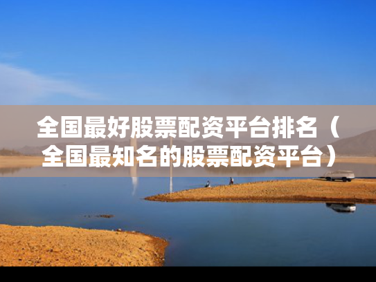 全国最好股票配资平台排名（全国最知名的股票配资平台）