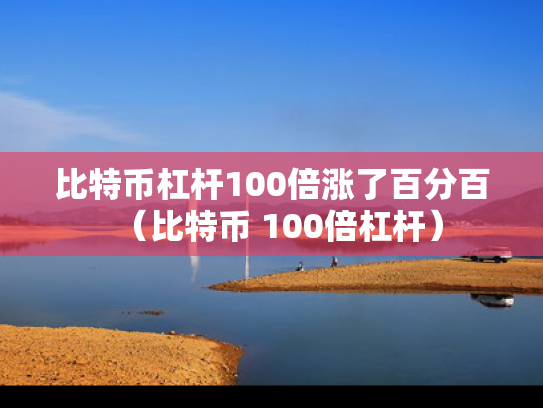 比特币杠杆100倍涨了百分百（比特币 100倍杠杆）