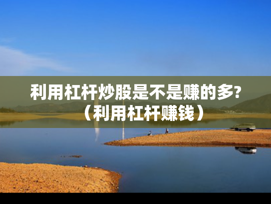 利用杠杆炒股是不是赚的多?（利用杠杆赚钱）