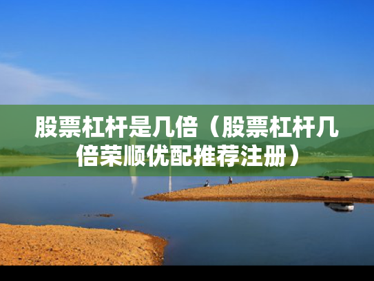 股票杠杆是几倍（股票杠杆几倍荣顺优配推荐注册）
