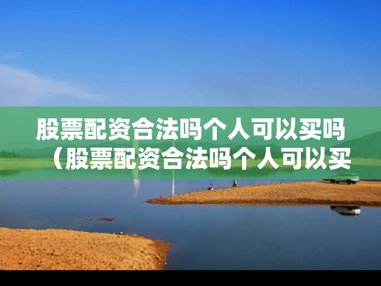 股票配资合法吗个人可以买吗（股票配资合法吗个人可以买吗知乎）