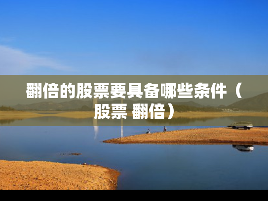 翻倍的股票要具备哪些条件（股票 翻倍）