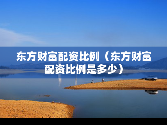 东方财富配资比例（东方财富配资比例是多少）