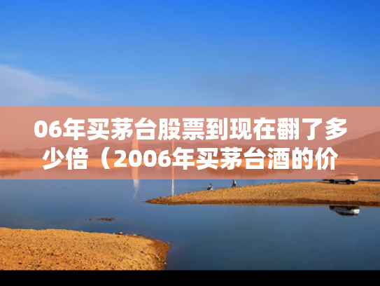06年买茅台股票到现在翻了多少倍（2006年买茅台酒的价格）